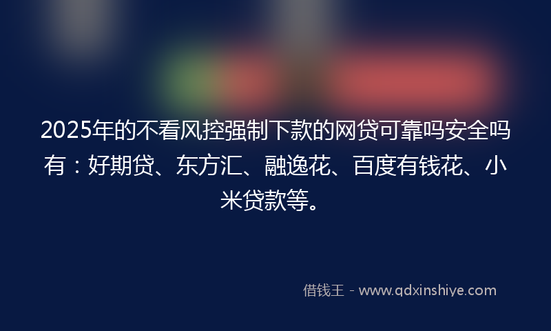 2025年的不看风控强制下款的网贷可靠吗安全吗有：好期贷、东方汇、融逸花、百度有钱花、小米贷款等。