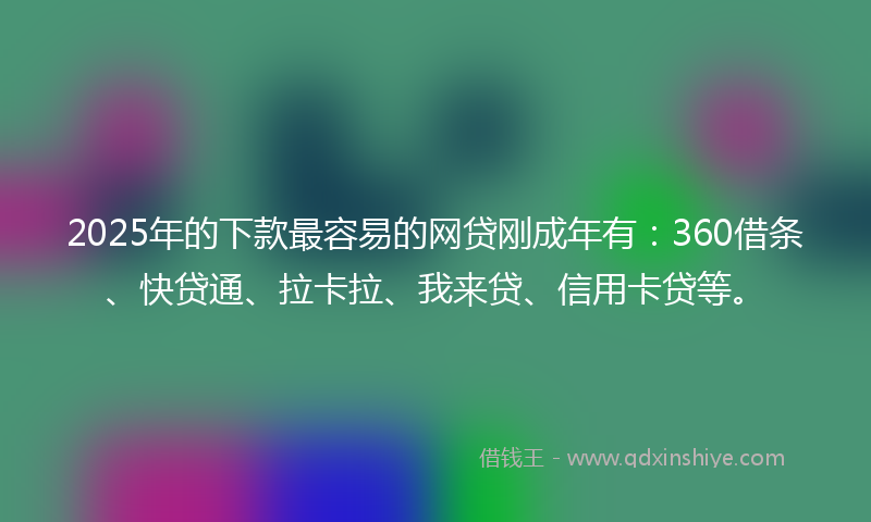 2025年的下款最容易的网贷刚成年有：360借条、快贷通、拉卡拉、我来贷、信用卡贷等。