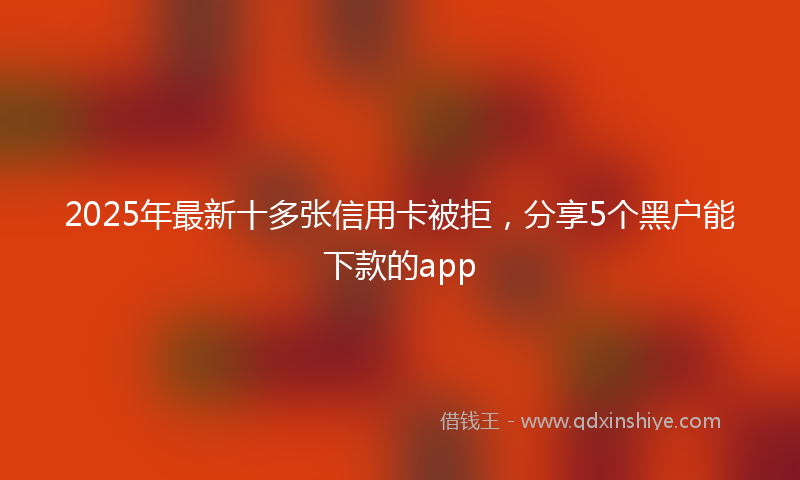 2025年最新十多张信用卡被拒，分享5个黑户能下款的app