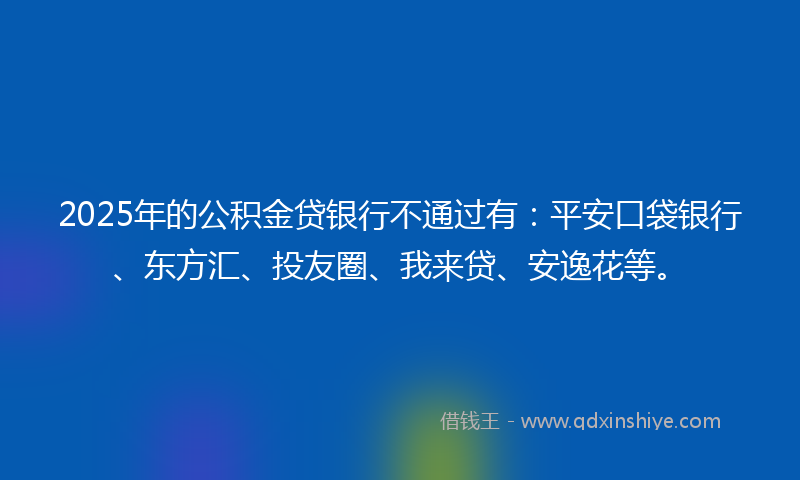 2025年的公积金贷银行不通过有：平安口袋银行、东方汇、投友圈、我来贷、安逸花等。