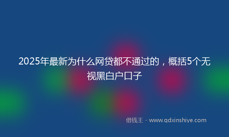 2025年最新为什么网贷都不通过的，概括5个无视黑白户口子