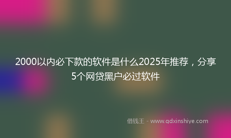 2000以内必下款的软件是什么2025年推荐，分享5个网贷黑户必过软件