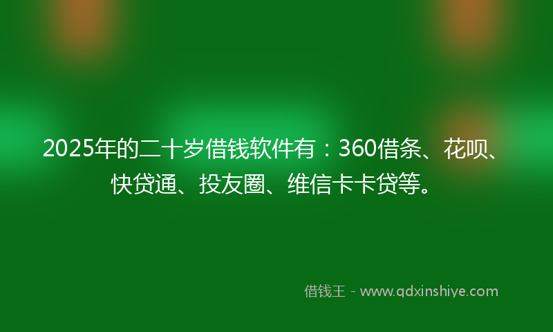 2025年的二十岁借钱软件有：360借条、花呗、快贷通、投友圈、维信卡卡贷等。