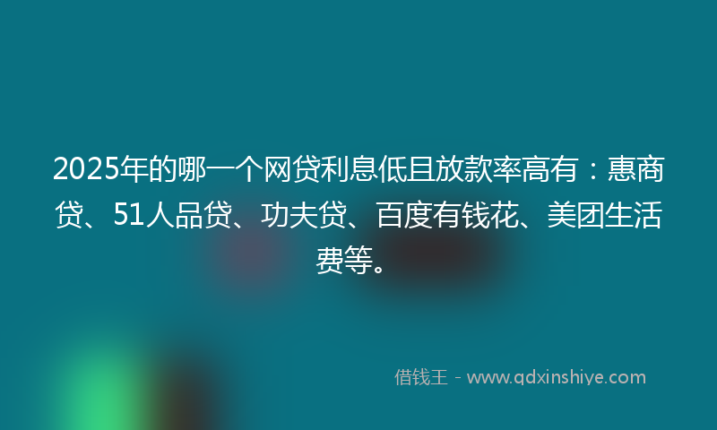 2025年的哪一个网贷利息低且放款率高有：惠商贷、51人品贷、功夫贷、百度有钱花、美团生活费等。