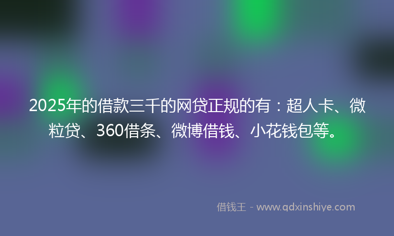 2025年的借款三千的网贷正规的有：超人卡、微粒贷、360借条、微博借钱、小花钱包等。