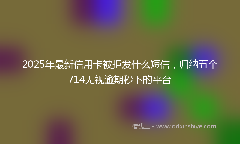 2025年最新信用卡被拒发什么短信，归纳五个714无视逾期秒下的平台