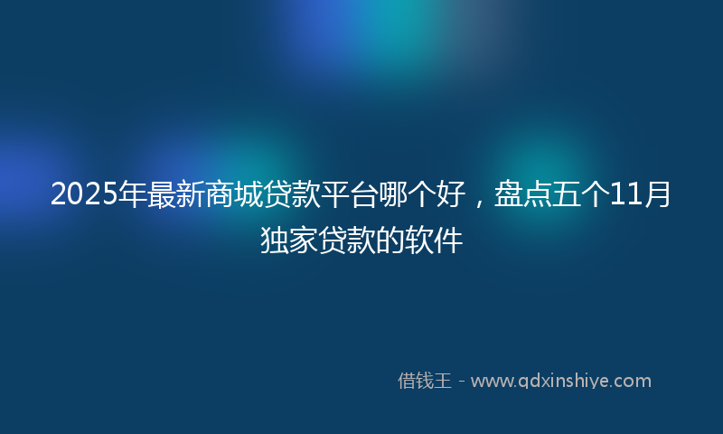2025年最新商城贷款平台哪个好，盘点五个11月独家贷款的软件