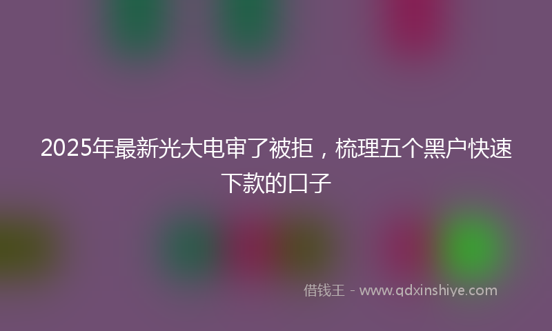 2025年最新光大电审了被拒，梳理五个黑户快速下款的口子