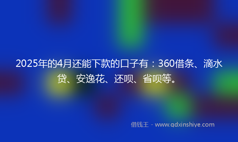 2025年的4月还能下款的口子有：360借条、滴水贷、安逸花、还呗、省呗等。