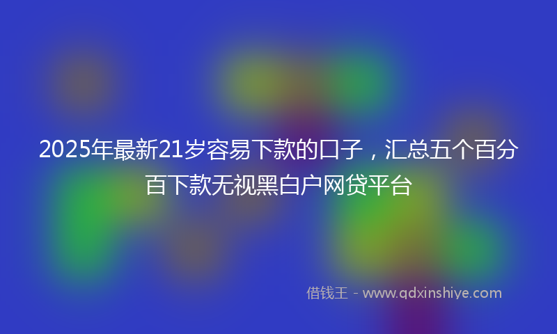 2025年最新21岁容易下款的口子，汇总五个百分百下款无视黑白户网贷平台