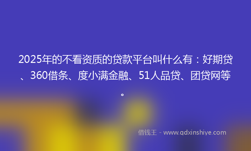 2025年的不看资质的贷款平台叫什么有：好期贷、360借条、度小满金融、51人品贷、团贷网等。