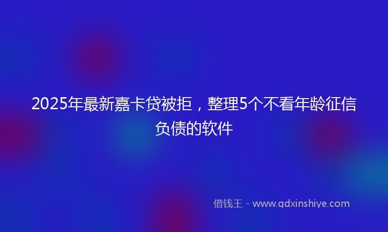 2025年最新嘉卡贷被拒，整理5个不看年龄征信负债的软件
