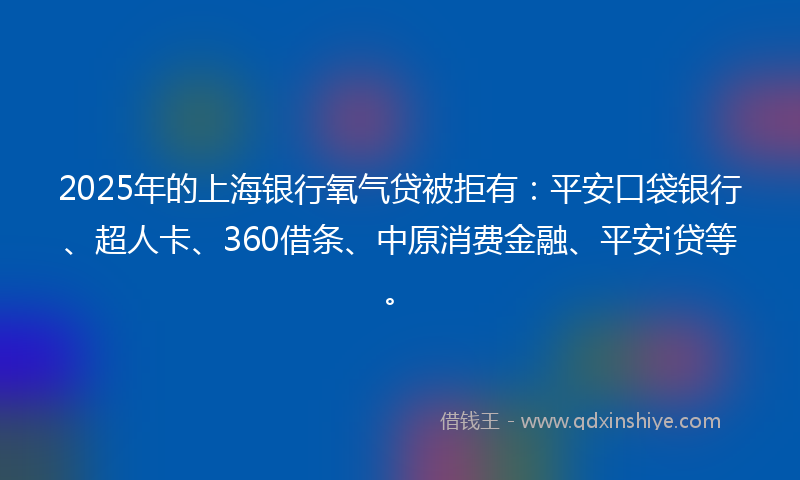 2025年的上海银行氧气贷被拒有：平安口袋银行、超人卡、360借条、中原消费金融、平安i贷等。
