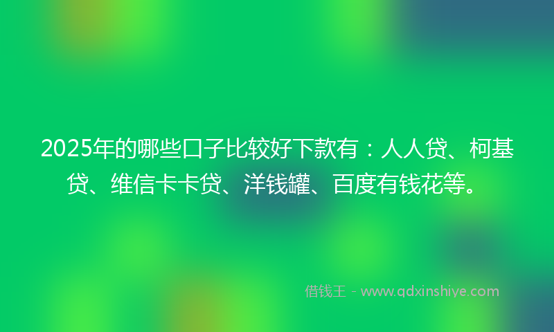 2025年的哪些口子比较好下款有：人人贷、柯基贷、维信卡卡贷、洋钱罐、百度有钱花等。