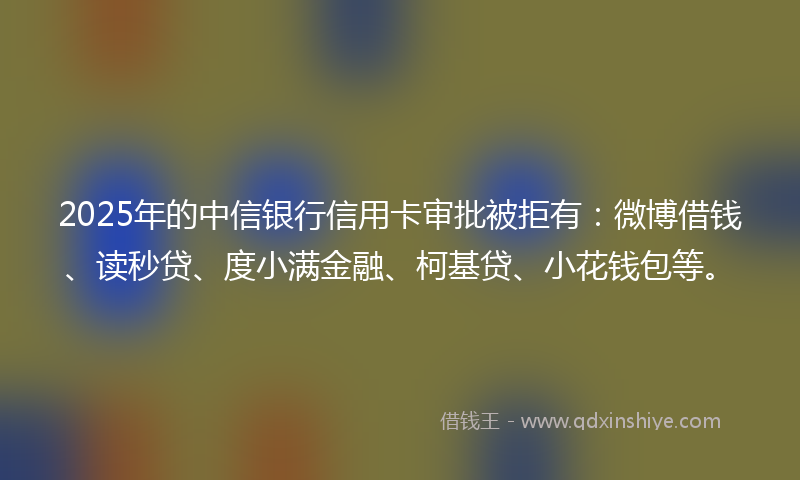 2025年的中信银行信用卡审批被拒有：微博借钱、读秒贷、度小满金融、柯基贷、小花钱包等。