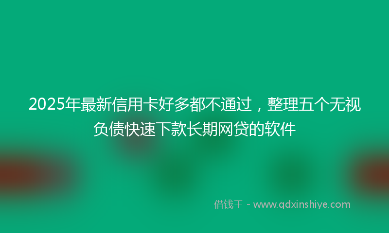 2025年最新信用卡好多都不通过，整理五个无视负债快速下款长期网贷的软件