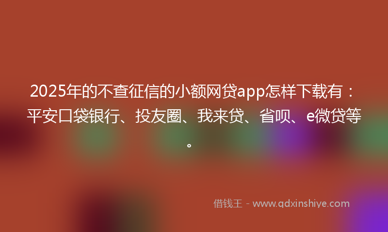 2025年的不查征信的小额网贷app怎样下载有：平安口袋银行、投友圈、我来贷、省呗、e微贷等。