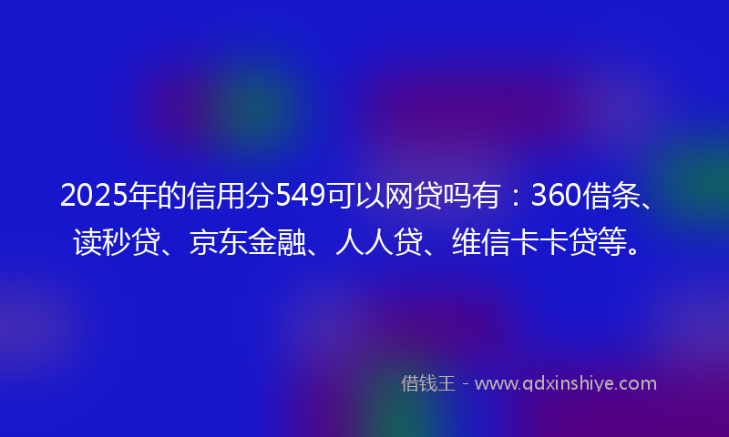 2025年的信用分549可以网贷吗有：360借条、读秒贷、京东金融、人人贷、维信卡卡贷等。