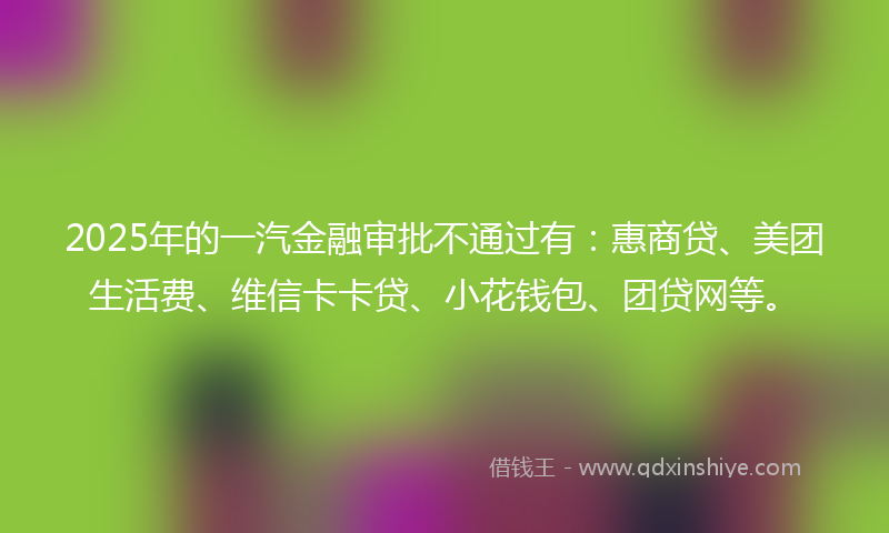 2025年的一汽金融审批不通过有：惠商贷、美团生活费、维信卡卡贷、小花钱包、团贷网等。