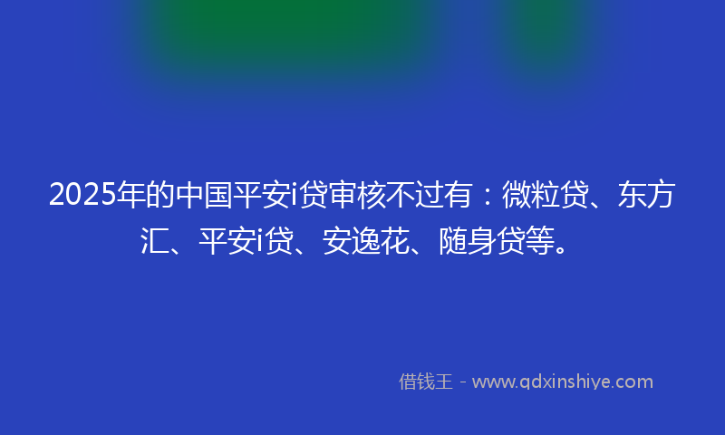 2025年的中国平安i贷审核不过有：微粒贷、东方汇、平安i贷、安逸花、随身贷等。