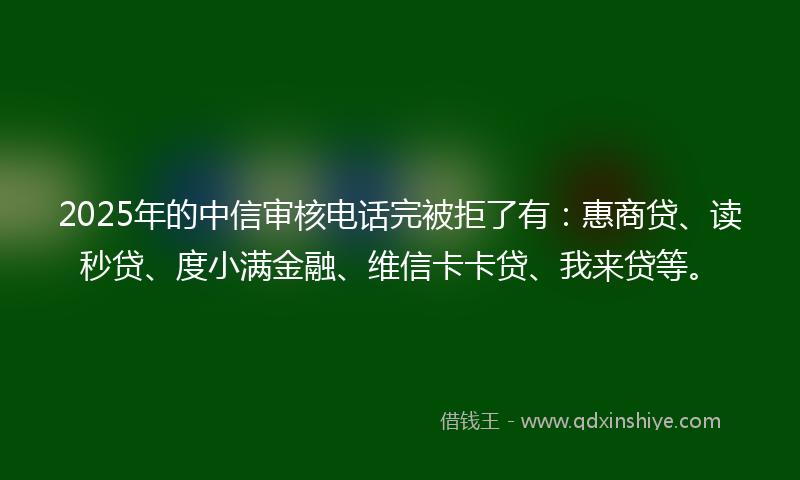 2025年的中信审核电话完被拒了有：惠商贷、读秒贷、度小满金融、维信卡卡贷、我来贷等。