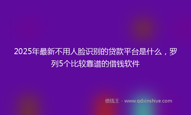 2025年最新不用人脸识别的贷款平台是什么，罗列5个比较靠谱的借钱软件