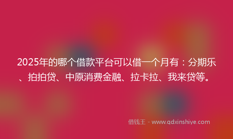 2025年的哪个借款平台可以借一个月有：分期乐、拍拍贷、中原消费金融、拉卡拉、我来贷等。