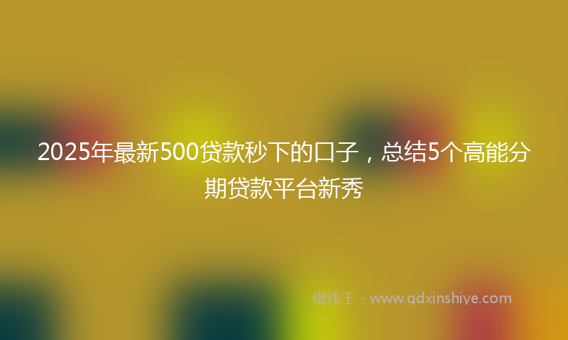 2025年最新500贷款秒下的口子，总结5个高能分期贷款平台新秀