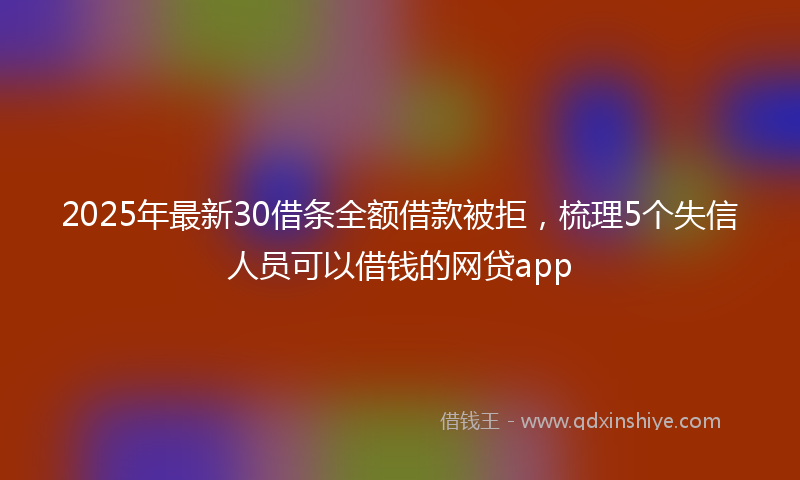 2025年最新30借条全额借款被拒，梳理5个失信人员可以借钱的网贷app