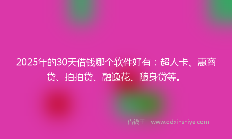 2025年的30天借钱哪个软件好有：超人卡、惠商贷、拍拍贷、融逸花、随身贷等。