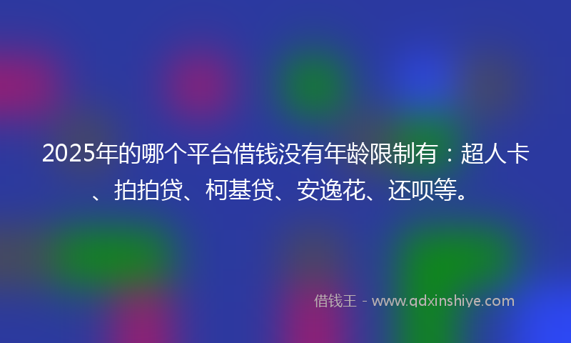 2025年的哪个平台借钱没有年龄限制有：超人卡、拍拍贷、柯基贷、安逸花、还呗等。