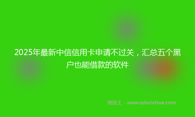 2025年最新中信信用卡申请不过关，汇总五个黑户也能借款的软件