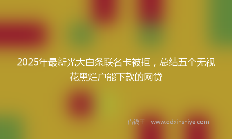 2025年最新光大白条联名卡被拒，总结五个无视花黑烂户能下款的网贷
