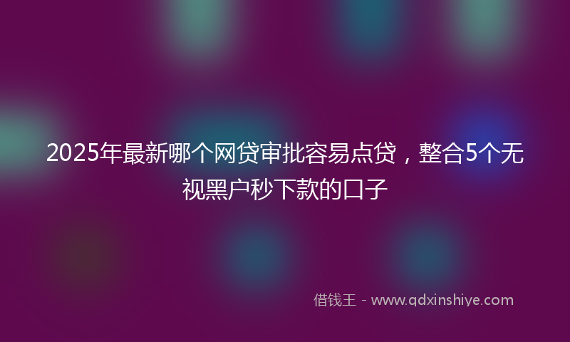 2025年最新哪个网贷审批容易点贷，整合5个无视黑户秒下款的口子