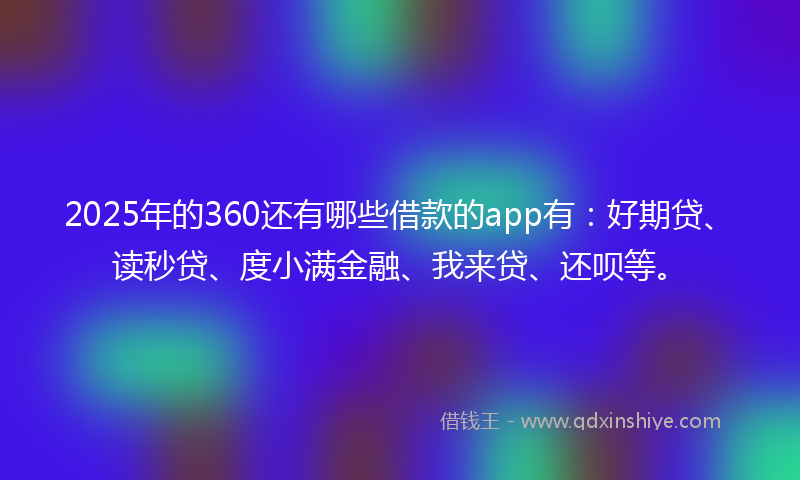 2025年的360还有哪些借款的app有：好期贷、读秒贷、度小满金融、我来贷、还呗等。