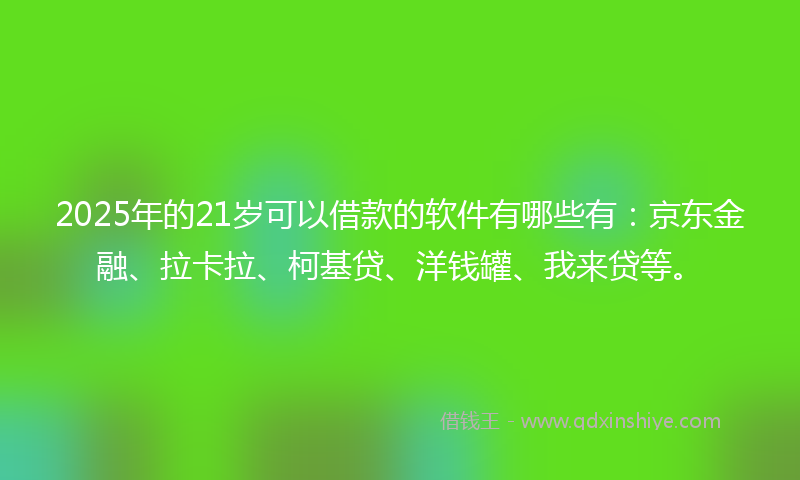 2025年的21岁可以借款的软件有哪些有：京东金融、拉卡拉、柯基贷、洋钱罐、我来贷等。