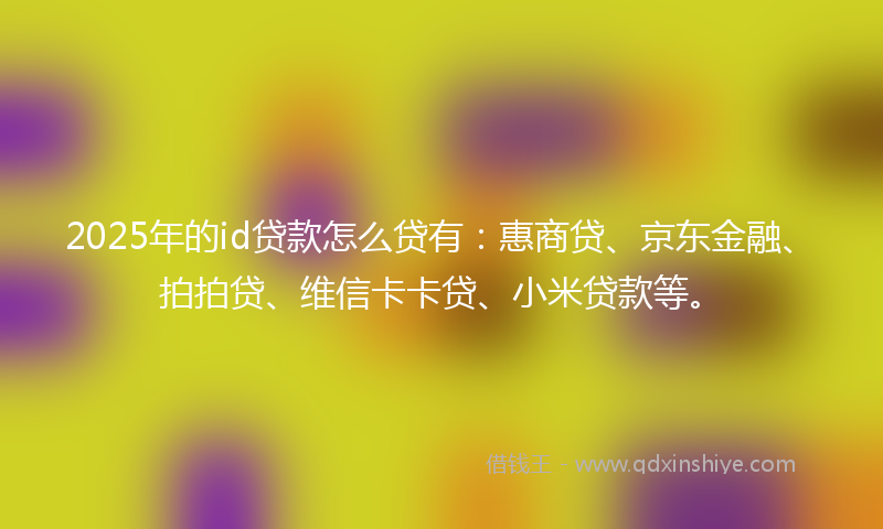 2025年的id贷款怎么贷有：惠商贷、京东金融、拍拍贷、维信卡卡贷、小米贷款等。