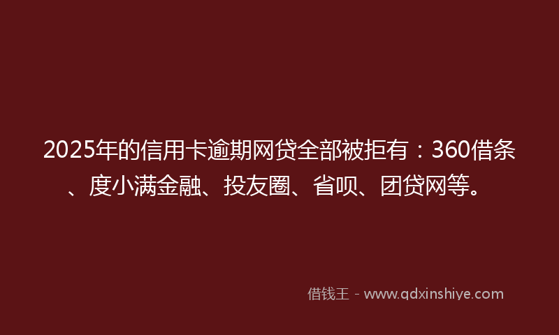 2025年的信用卡逾期网贷全部被拒有：360借条、度小满金融、投友圈、省呗、团贷网等。