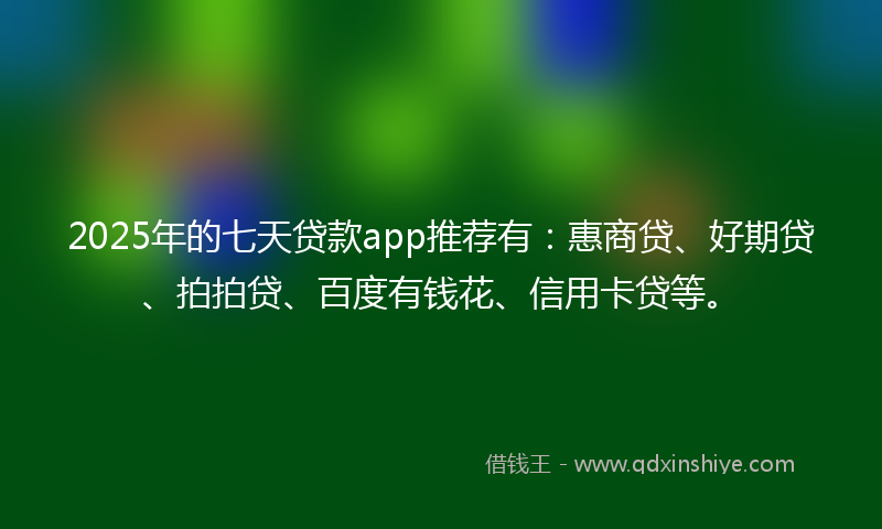 2025年的七天贷款app推荐有：惠商贷、好期贷、拍拍贷、百度有钱花、信用卡贷等。