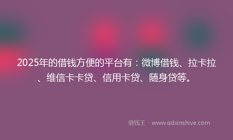 2025年的借钱方便的平台有：微博借钱、拉卡拉、维信卡卡贷、信用卡贷、随身贷等。