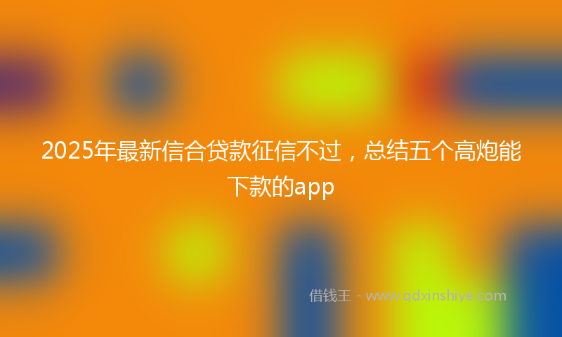 2025年最新信合贷款征信不过，总结五个高炮能下款的app