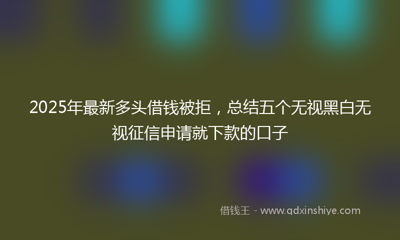 2025年最新多头借钱被拒，总结五个无视黑白无视征信申请就下款的口子