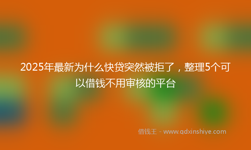 2025年最新为什么快贷突然被拒了，整理5个可以借钱不用审核的平台