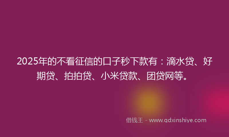 2025年的不看征信的口子秒下款有：滴水贷、好期贷、拍拍贷、小米贷款、团贷网等。