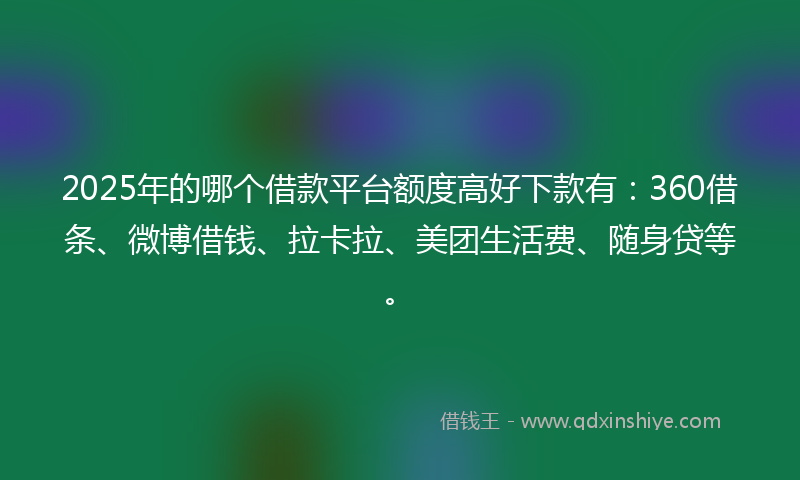 2025年的哪个借款平台额度高好下款有：360借条、微博借钱、拉卡拉、美团生活费、随身贷等。