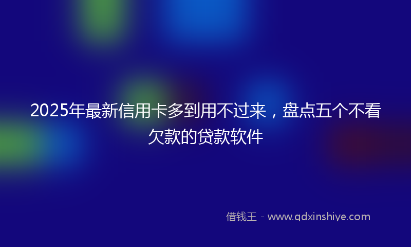 2025年最新信用卡多到用不过来，盘点五个不看欠款的贷款软件