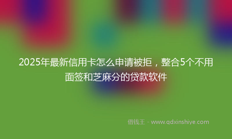 2025年最新信用卡怎么申请被拒，整合5个不用面签和芝麻分的贷款软件
