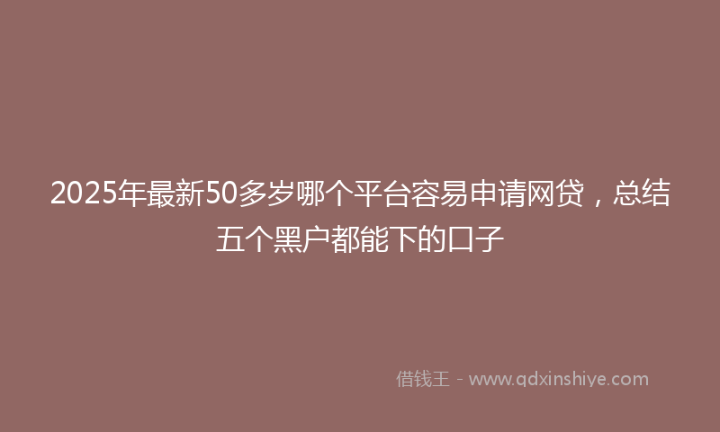 2025年最新50多岁哪个平台容易申请网贷，总结五个黑户都能下的口子