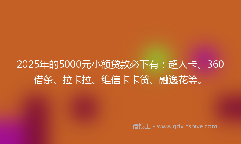 2025年的5000元小额贷款必下有：超人卡、360借条、拉卡拉、维信卡卡贷、融逸花等。
