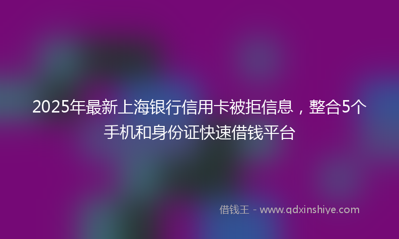 2025年最新上海银行信用卡被拒信息，整合5个手机和身份证快速借钱平台